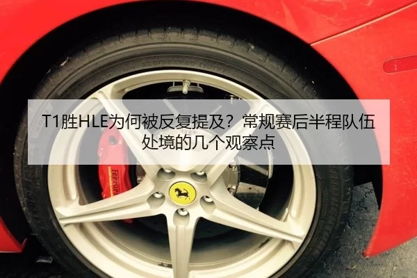 T1胜HLE为何被反复提及？常规赛后半程队伍处境的几个观察点